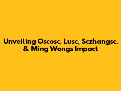 Unveiling Oscosc, Lusc, Sczhangsc, & Ming Wong's Impact