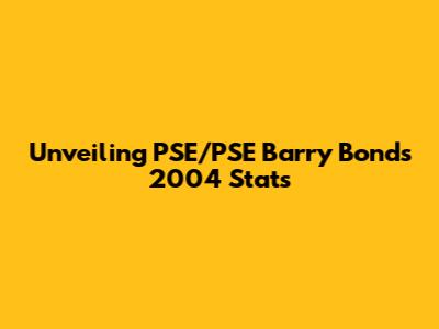 Unveiling PSE/PSE Barry Bonds' 2004 Stats