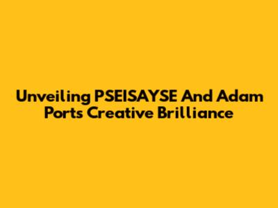Unveiling PSEISAYSE And Adam Port's Creative Brilliance
