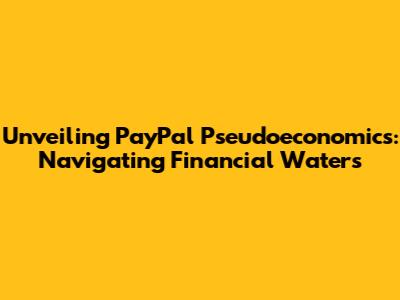 Unveiling PayPal Pseudoeconomics: Navigating Financial Waters