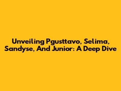Unveiling Pgusttavo, Selima, Sandyse, And Junior: A Deep Dive
