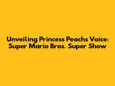 Unveiling Princess Peach's Voice: Super Mario Bros. Super Show