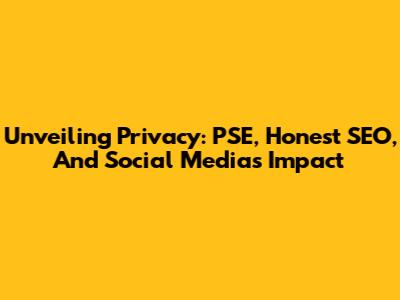 Unveiling Privacy: PSE, Honest SEO, And Social Media's Impact