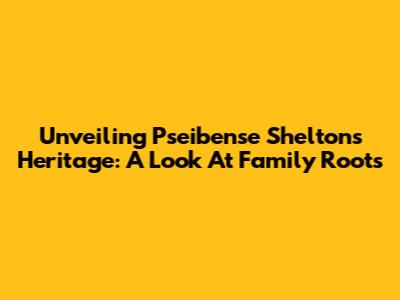 Unveiling Pseibense Shelton's Heritage: A Look At Family Roots