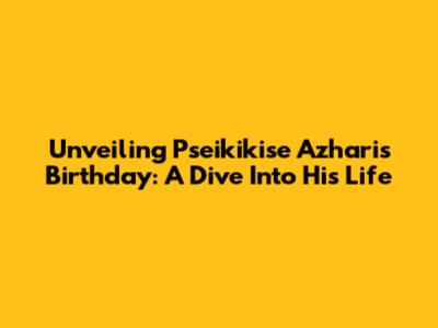 Unveiling Pseikikise Azhari's Birthday: A Dive Into His Life