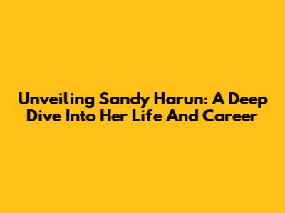 Unveiling Sandy Harun: A Deep Dive Into Her Life And Career