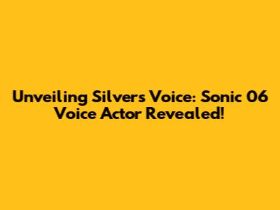 Unveiling Silver's Voice: Sonic 06 Voice Actor Revealed!