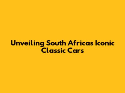 Unveiling South Africa's Iconic Classic Cars