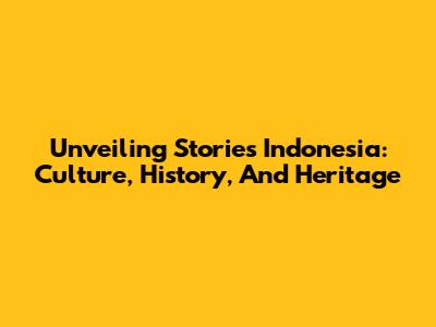 Unveiling Stories Indonesia: Culture, History, And Heritage