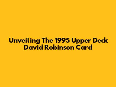 Unveiling The 1995 Upper Deck David Robinson Card