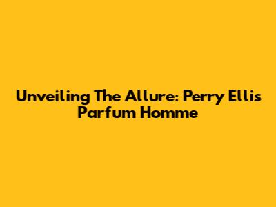 Unveiling The Allure: Perry Ellis Parfum Homme