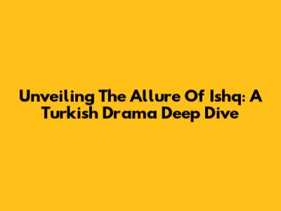 Unveiling The Allure Of 'Ishq': A Turkish Drama Deep Dive