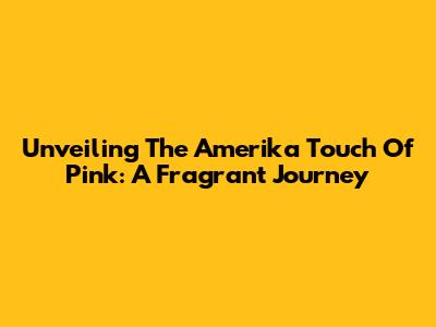Unveiling The Amerika Touch Of Pink: A Fragrant Journey