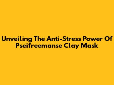 Unveiling The Anti-Stress Power Of Pseifreemanse Clay Mask