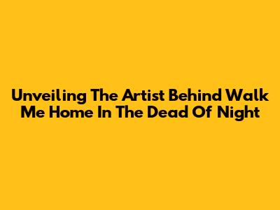 Unveiling The Artist Behind 'Walk Me Home In The Dead Of Night'