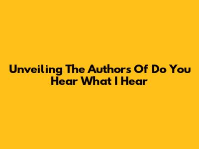 Unveiling The Authors Of 'Do You Hear What I Hear'