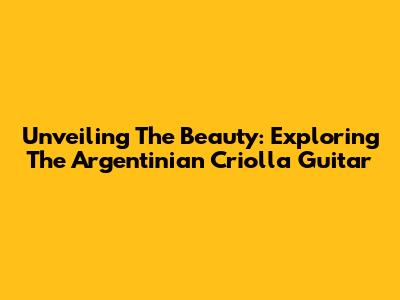 Unveiling The Beauty: Exploring The Argentinian Criolla Guitar