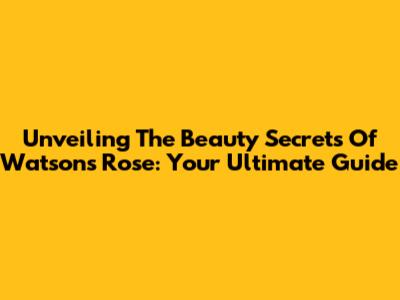 Unveiling The Beauty Secrets Of Watsons Rose: Your Ultimate Guide
