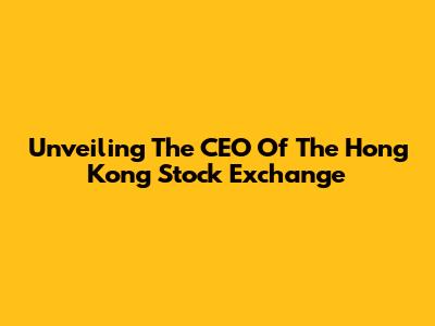 Unveiling The CEO Of The Hong Kong Stock Exchange