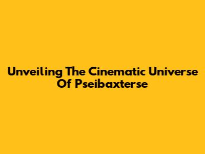 Unveiling The Cinematic Universe Of Pseibaxterse