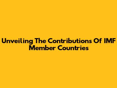 Unveiling The Contributions Of IMF Member Countries