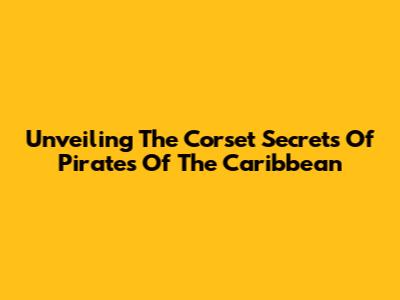 Unveiling The Corset Secrets Of Pirates Of The Caribbean