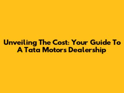 Unveiling The Cost: Your Guide To A Tata Motors Dealership