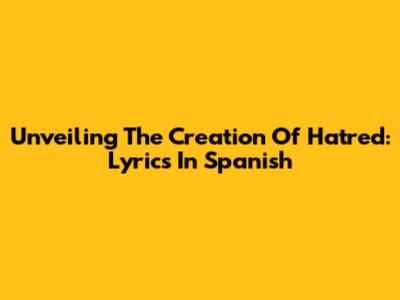 Unveiling The Creation Of Hatred: Lyrics In Spanish
