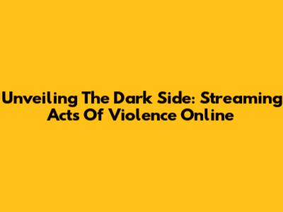 Unveiling The Dark Side: Streaming Acts Of Violence Online
