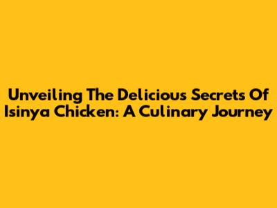 Unveiling The Delicious Secrets Of Isinya Chicken: A Culinary Journey