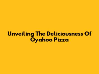 Unveiling The Deliciousness Of Oyahoo Pizza