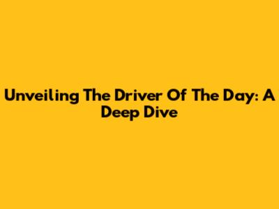 Unveiling The Driver Of The Day: A Deep Dive