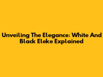 Unveiling The Elegance: White And Black Eleke Explained