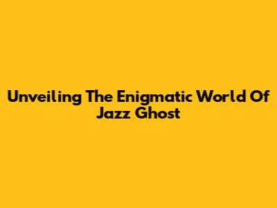 Unveiling The Enigmatic World Of Jazz Ghost