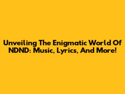 Unveiling The Enigmatic World Of NDND: Music, Lyrics, And More!