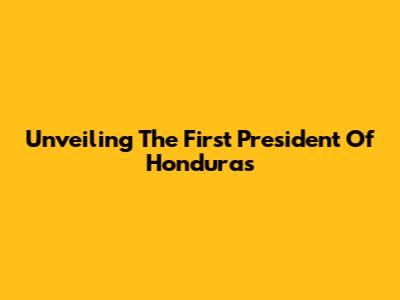 Unveiling The First President Of Honduras