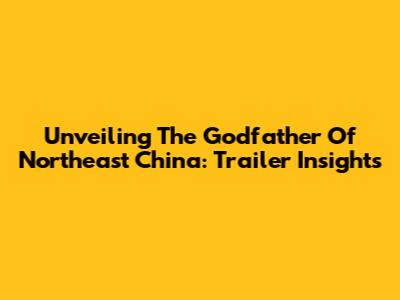 Unveiling The Godfather Of Northeast China: Trailer Insights