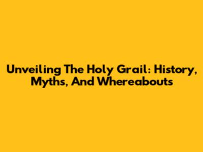 Unveiling The Holy Grail: History, Myths, And Whereabouts