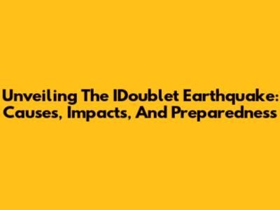 Unveiling The IDoublet Earthquake: Causes, Impacts, And Preparedness