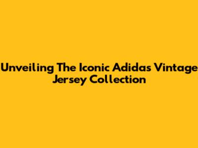 Unveiling The Iconic Adidas Vintage Jersey Collection