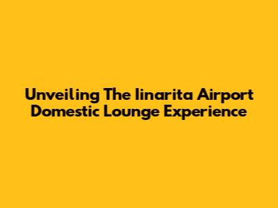 Unveiling The Iinarita Airport Domestic Lounge Experience