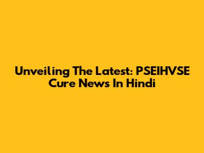 Unveiling The Latest: PSEIHVSE Cure News In Hindi