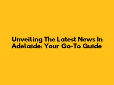 Unveiling The Latest News In Adelaide: Your Go-To Guide