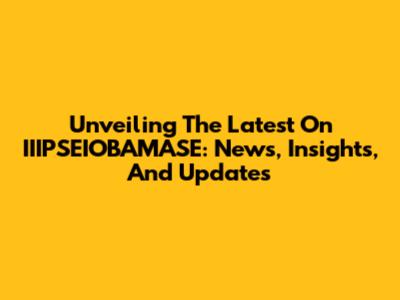 Unveiling The Latest On IIIPSEIOBAMASE: News, Insights, And Updates