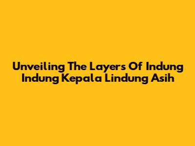 Unveiling The Layers Of Indung Indung Kepala Lindung Asih