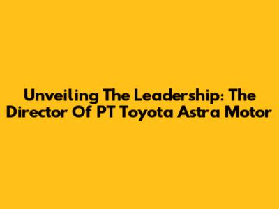 Unveiling The Leadership: The Director Of PT Toyota Astra Motor