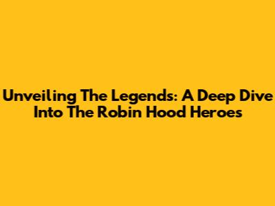 Unveiling The Legends: A Deep Dive Into The Robin Hood Heroes
