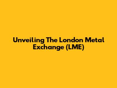 Unveiling The London Metal Exchange (LME)