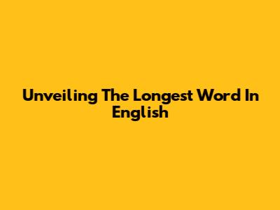 Unveiling The Longest Word In English