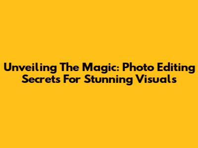 Unveiling The Magic: Photo Editing Secrets For Stunning Visuals